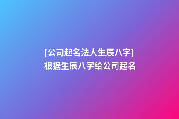 [公司起名法人生辰八字]根据生辰八字给公司起名-第1张-公司起名-玄机派